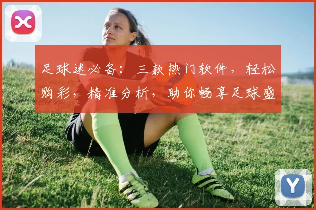 足球迷必备：三款热门软件，轻松购彩，精准分析，助你畅享足球盛宴，轻松赢球
