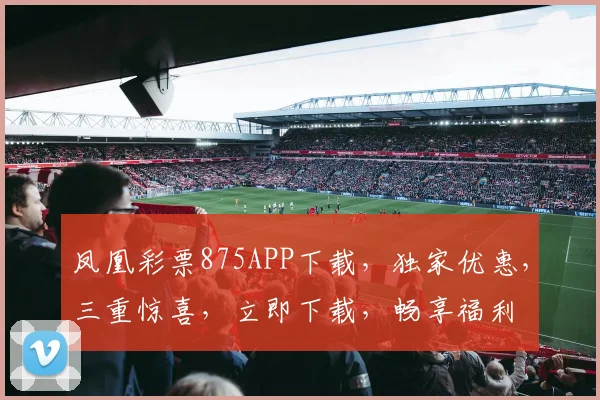 凤凰彩票875APP下载，独家优惠，三重惊喜，立即下载，畅享福利