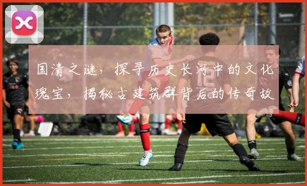 国清之谜，探寻历史长河中的文化瑰宝，揭秘古建筑群背后的传奇故事