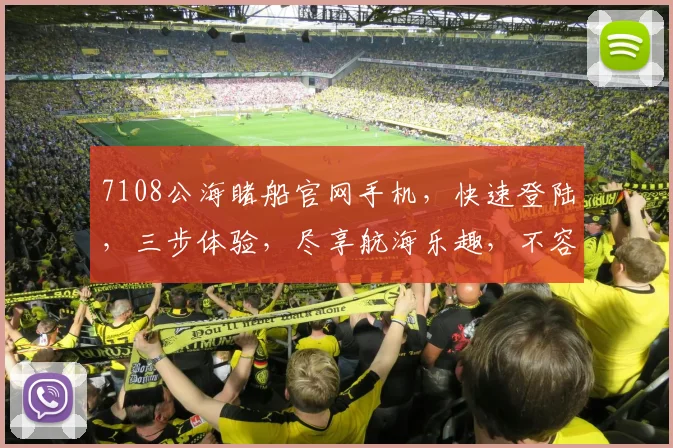 7108公海睹船官网手机，快速登陆，三步体验，尽享航海乐趣，不容错过