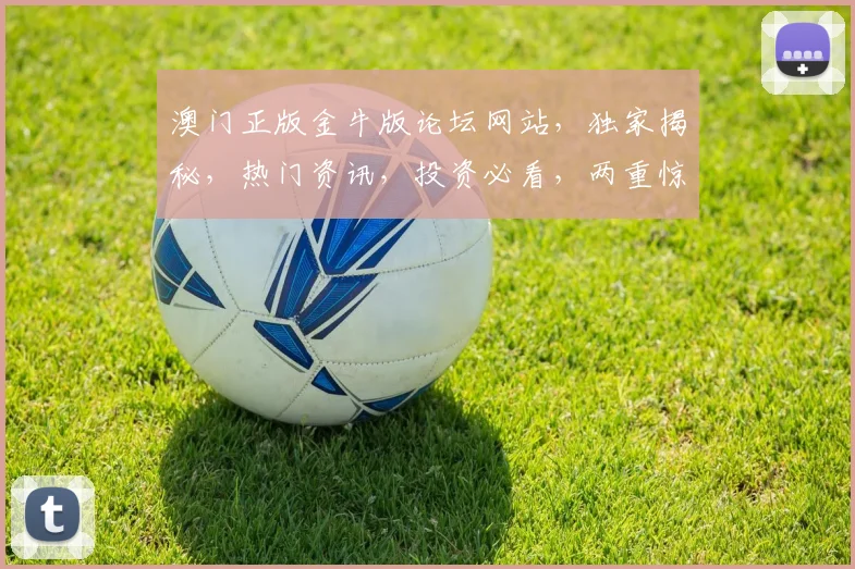 澳门正版金牛版论坛网站，独家揭秘，热门资讯，投资必看，两重惊喜，不容错过