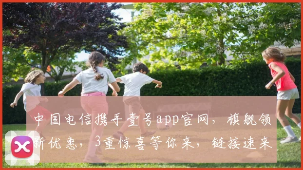 中国电信携手壹号app官网，旗舰领新优惠，3重惊喜等你来，链接速来获取