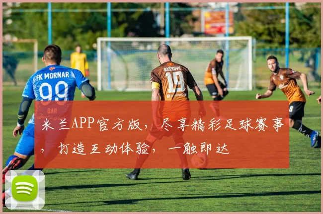 米兰APP官方版，尽享精彩足球赛事，打造互动体验，一触即达