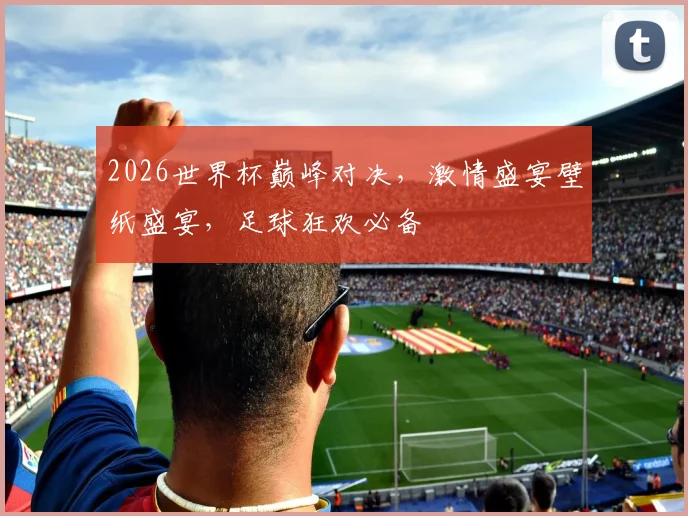 2026世界杯巅峰对决，激情盛宴壁纸盛宴，足球狂欢必备