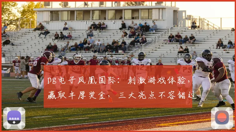 pg电子凤凰国际：刺激游戏体验，赢取丰厚奖金，三大亮点不容错过