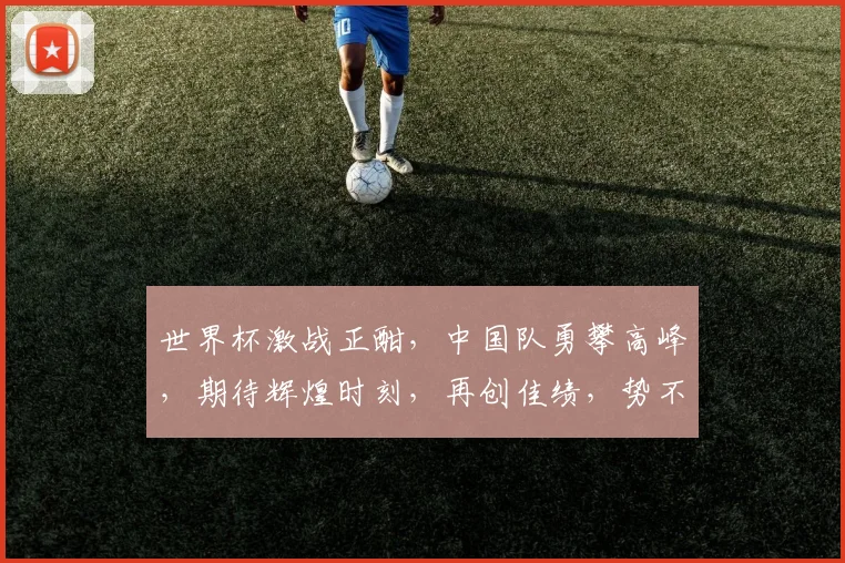 世界杯激战正酣，中国队勇攀高峰，期待辉煌时刻，再创佳绩，势不可挡