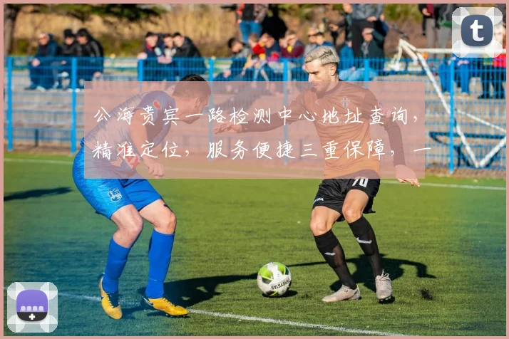 公海贵宾一路检测中心地址查询，精准定位，服务便捷三重保障，一站直达