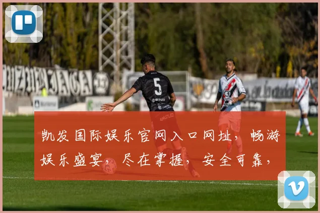 凯发国际娱乐官网入口网址，畅游娱乐盛宴，尽在掌握，安全可靠，一触即达，立即访问