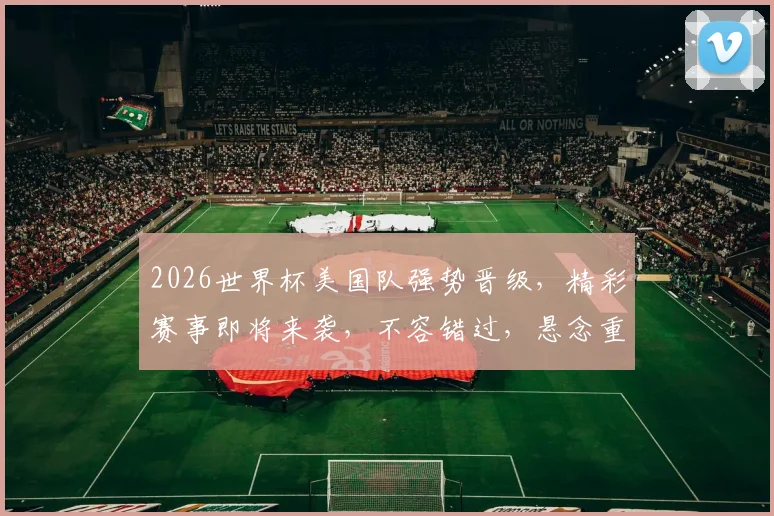 2026世界杯美国队强势晋级，精彩赛事即将来袭，不容错过，悬念重重