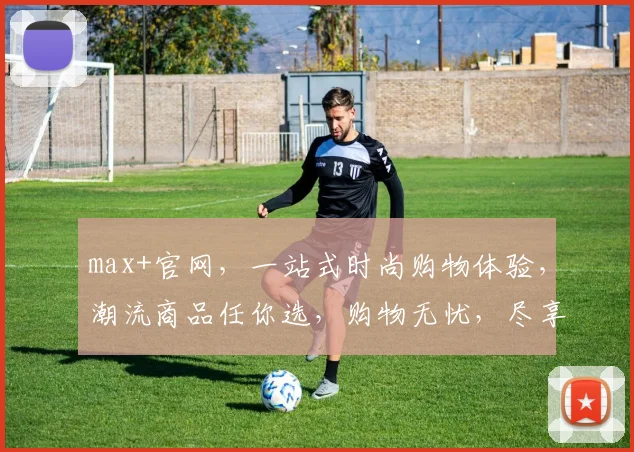 max+官网，一站式时尚购物体验，潮流商品任你选，购物无忧，尽享品质生活
