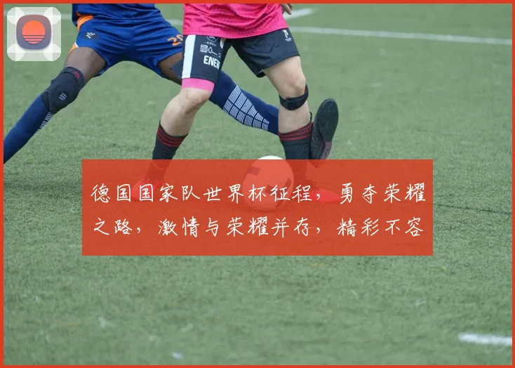 德国国家队世界杯征程，勇夺荣耀之路，激情与荣耀并存，精彩不容错过，敬请期待