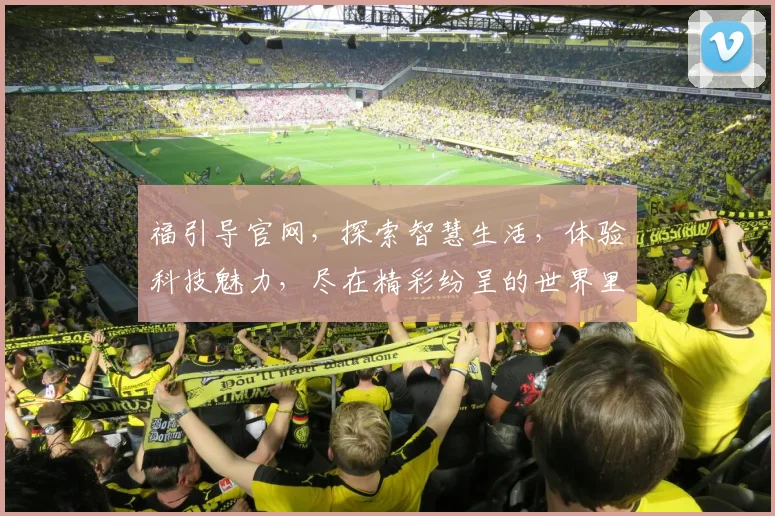 福引导官网，探索智慧生活，体验科技魅力，尽在精彩纷呈的世界里，邀您共赴数字盛宴