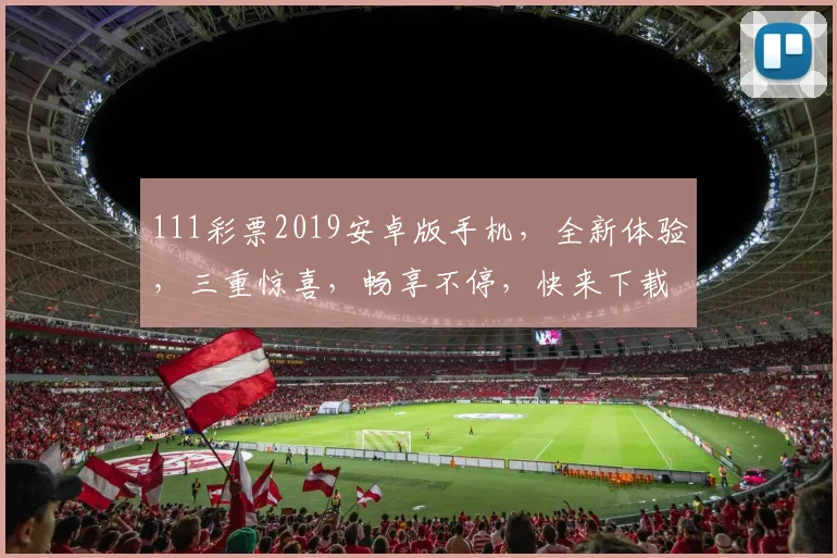 111彩票2019安卓版手机，全新体验，三重惊喜，畅享不停，快来下载